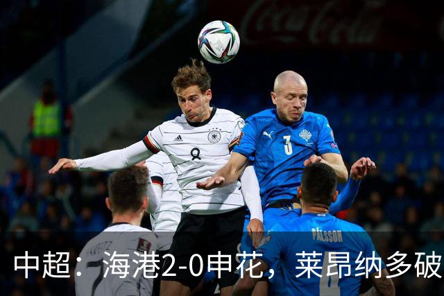 中超：海港2-0申花，莱昂纳多破门，李新翔建功